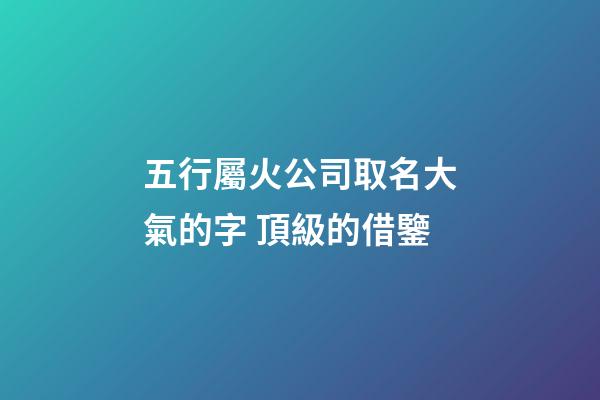 五行屬火公司取名大氣的字 頂級的借鑒-第1張-公司起名-玄機(jī)派